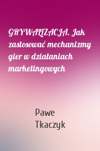 GRYWALIZACJA. Jak zastosować mechanizmy gier w działaniach marketingowych