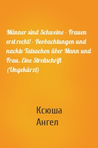 Männer sind Schweine - Frauen erst recht! - Beobachtungen und nackte Tatsachen über Mann und Frau. Eine Streitschrift (Ungekürzt)