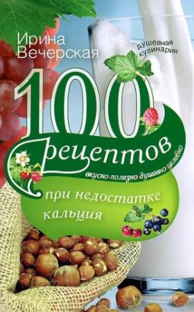 Обложка книги «100 рецептов при недостатке кальция. Вкусно, полезно, душевно, целебно» — Ирина Вечерская