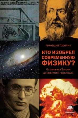 Обложка книги «Кто изобрел современную физику? От маятника Галилея до квантовой гравитации» — Геннадий Горелик