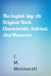The English Spy: An Original Work Characteristic, Satirical, And Humorous