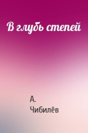 Обложка книги «В глубь степей» — А. Чибилёв