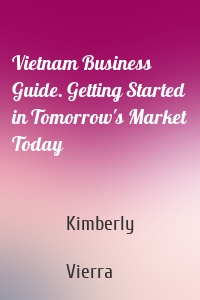 Vietnam Business Guide. Getting Started in Tomorrow's Market Today