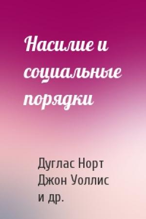 Обложка книги «Насилие и социальные порядки» — Дуглас Норт, Джон Уоллис, Барри Вайнгаст