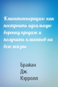 Клиентогенерация: как построить идеальную воронку продаж и получить клиентов на всю жизнь