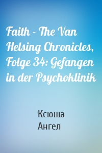 Faith - The Van Helsing Chronicles, Folge 34: Gefangen in der Psychoklinik