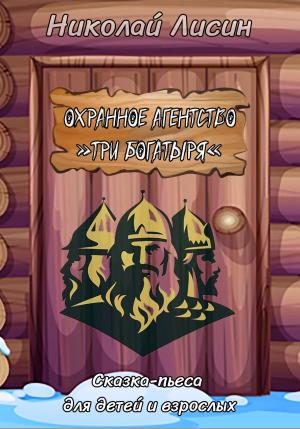 Обложка книги «Охранное агентство «Три богатыря». Сказка-пьеса для детей и взрослых» — Николай Лисин