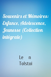Souvenirs et Mémoires: Enfance, Adolescence, Jeunesse (Collection intégrale)