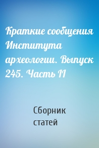 Краткие сообщения Института археологии. Выпуск 245. Часть II