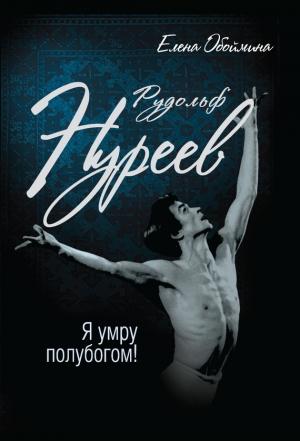 Обложка книги «Рудольф Нуреев. Я умру полубогом!» — Елена Обоймина