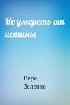 Вера Зеленко - Не умереть от истины