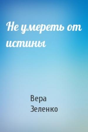 Обложка книги «Не умереть от истины» — Вера Зеленко
