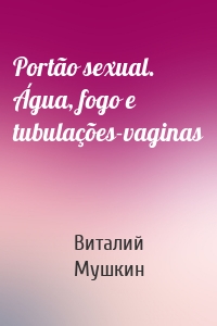 Portão sexual. Água, fogo e tubulações-vaginas