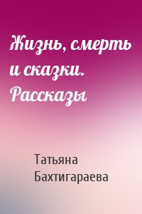 Жизнь, смерть и сказки. Рассказы