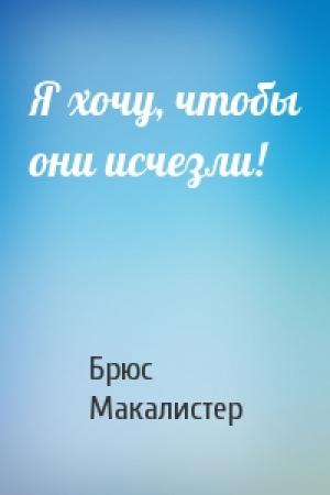 Обложка книги «Я хочу, чтобы они исчезли!» — Брюс Макалистер