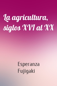 La agricultura, siglos XVI al XX