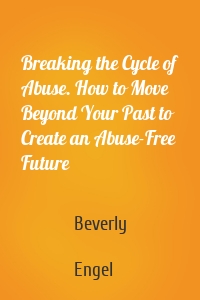 Breaking the Cycle of Abuse. How to Move Beyond Your Past to Create an Abuse-Free Future
