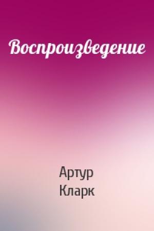 Обложка книги «Воспроизведение» — Артур Кларк