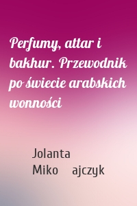 Perfumy, attar i bakhur. Przewodnik po świecie arabskich wonności