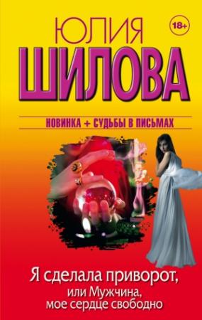 Обложка книги «Я сделала приворот, или Мужчина, мое сердце свободно» — Юлия Шилова