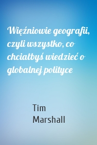 Więźniowie geografii, czyli wszystko, co chciałbyś wiedzieć o globalnej polityce