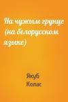 Якуб Колас - На чужым грунце (на белорусском языке)