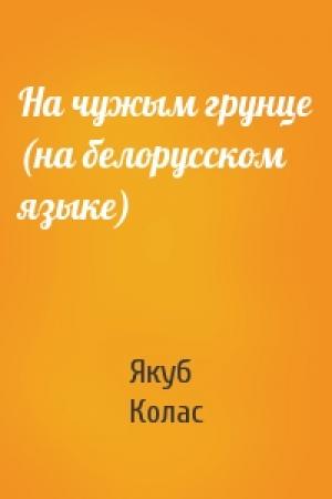 Обложка книги «На чужым грунце (на белорусском языке)» — Якуб Колас