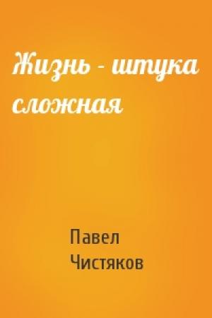 Обложка книги «Жизнь - штука сложная» — Павел Чистяков