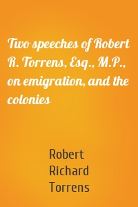 Two speeches of Robert R. Torrens, Esq., M.P., on emigration, and the colonies