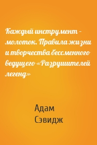 Каждый инструмент – молоток. Правила жизни и творчества бессменного ведущего «Разрушителей легенд»