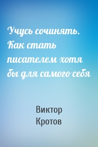 Учусь сочинять. Как стать писателем хотя бы для самого себя