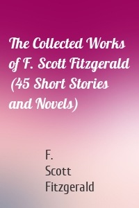 The Collected Works of F. Scott Fitzgerald (45 Short Stories and Novels)