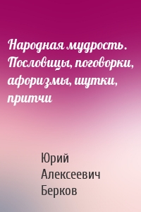 Народная мудрость. Пословицы, поговорки, афоризмы, шутки, притчи