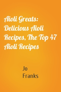 Aioli Greats: Delicious Aioli Recipes, The Top 47 Aioli Recipes