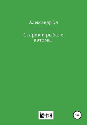 Обложка книги «Старик и рыба, и автомат» — Александр Эл
