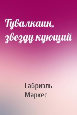 Обложка книги «Тувалкаин, звезду кующий» — Габриэль Маркес
