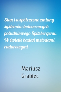 Stan i współczesne zmiany systemów lodowcowych południowego Spitsbergenu. W świetle badań metodami radarowymi