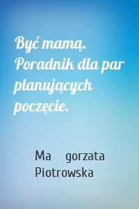 Być mamą. Poradnik dla par planujących poczęcie.