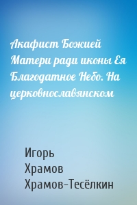 Акафист Божией Матери ради иконы Ея Благодатное Небо. На церковнославянском