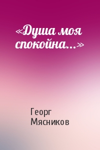 Георг Мясников - «Душа моя спокойна...»