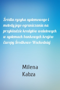 Źródła ryzyka systemowego i metody jego ograniczania na przykładzie kredytów walutowych w systemach bankowych krajów Europy Środkowo-Wschodniej