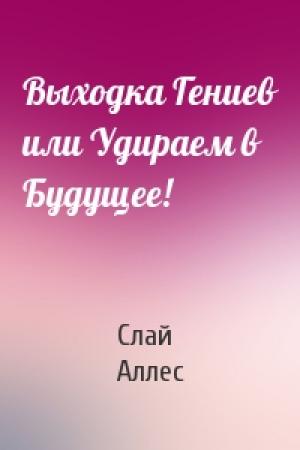 Обложка книги «Выходка Гениев или Удираем в Будущее!» — Слай Аллес