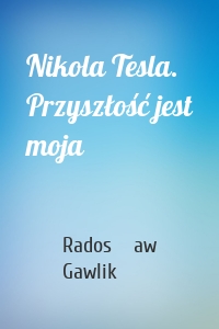 Nikola Tesla. Przyszłość jest moja