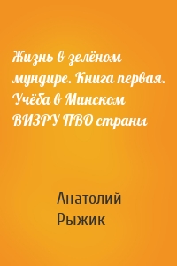 Жизнь в зелёном мундире. Книга первая. Учёба в Минском ВИЗРУ ПВО страны
