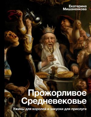Обложка книги «Прожорливое Средневековье. Ужины для королей и закуски для прислуги» — Екатерина Мишаненкова