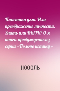 Пластика ума. Или преображение личности. Знать или БЫТЬ? 0-я книга-пробуждение из серии «Помню истину»