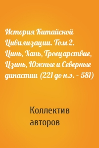 История Китайской Цивилизации. Том 2. Цинь, Хань, Троецарствие, Цзинь, Южные и Северные династии (221 до н.э. – 581)