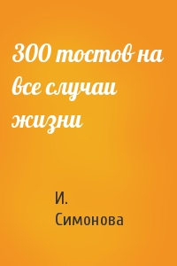 И. Симонова - 300 тостов на все случаи жизни