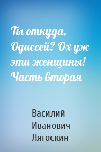 Ты откуда, Одиссей? Ох уж эти женщины! Часть вторая