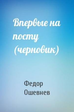 Обложка книги «Впервые на посту (черновик)» — Федор Ошевнев